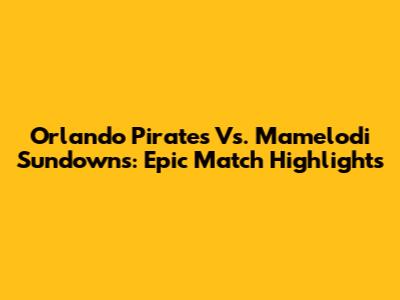 Orlando Pirates Vs. Mamelodi Sundowns: Epic Match Highlights