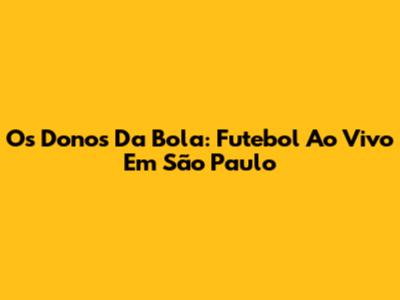 Os Donos Da Bola: Futebol Ao Vivo Em São Paulo