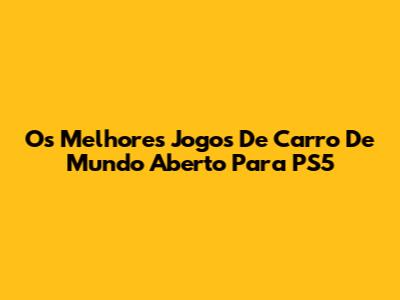 Os Melhores Jogos De Carro De Mundo Aberto Para PS5