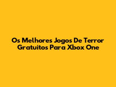 Os Melhores Jogos De Terror Gratuitos Para Xbox One
