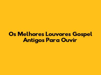 Os Melhores Louvores Gospel Antigos Para Ouvir