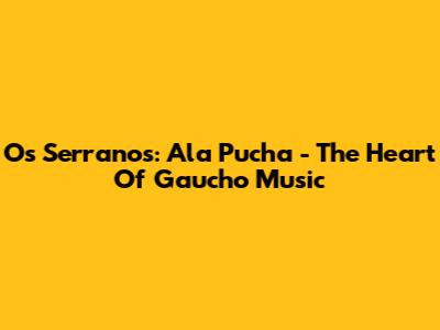 Os Serranos: Ala Pucha - The Heart Of Gaucho Music