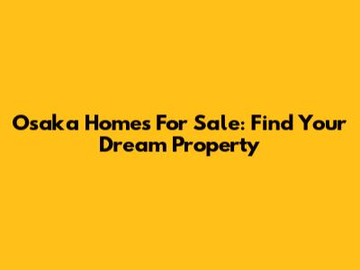 Osaka Homes For Sale: Find Your Dream Property