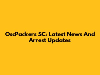 OscPackers SC: Latest News And Arrest Updates