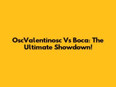 OscValentinosc Vs Boca: The Ultimate Showdown!