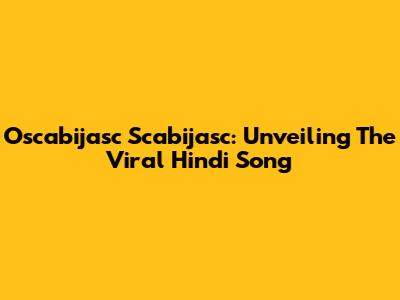 Oscabijasc Scabijasc: Unveiling The Viral Hindi Song