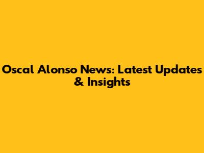Oscal Alonso News: Latest Updates & Insights