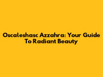 Oscaleshasc Azzahra: Your Guide To Radiant Beauty