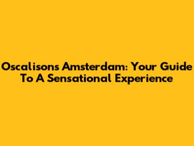 Oscalison's Amsterdam: Your Guide To A Sensational Experience