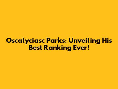 Oscalyciasc Parks: Unveiling His Best Ranking Ever!