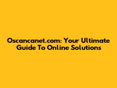 Oscancanet.com: Your Ultimate Guide To Online Solutions