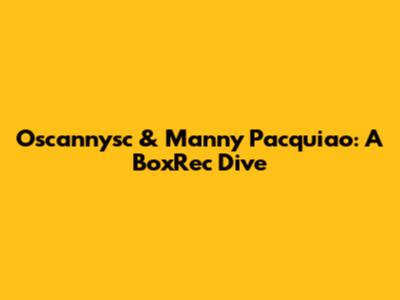 Oscannysc & Manny Pacquiao: A BoxRec Dive