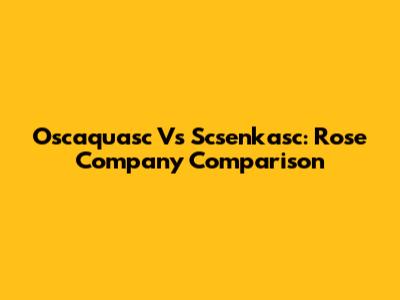 Oscaquasc Vs Scsenkasc: Rose Company Comparison