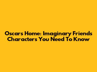 Oscar's Home: Imaginary Friends Characters You Need To Know