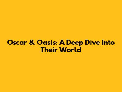 Oscar & Oasis: A Deep Dive Into Their World