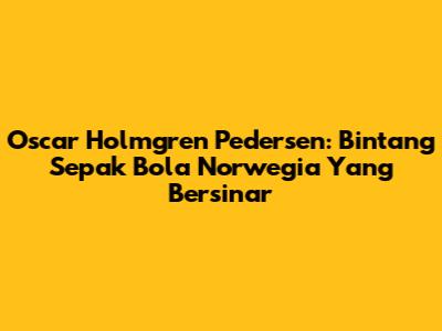 Oscar Holmgren Pedersen: Bintang Sepak Bola Norwegia Yang Bersinar
