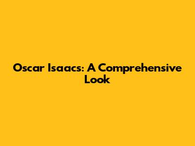 Oscar Isaacs: A Comprehensive Look