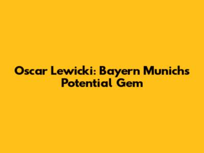 Oscar Lewicki: Bayern Munich's Potential Gem