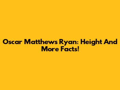Oscar Matthews Ryan: Height And More Facts!