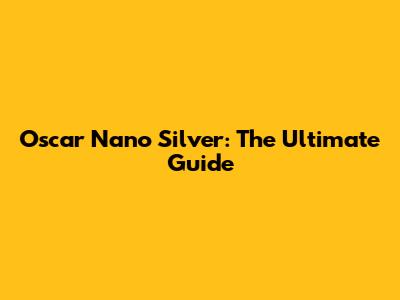 Oscar Nano Silver: The Ultimate Guide
