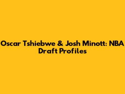 Oscar Tshiebwe & Josh Minott: NBA Draft Profiles