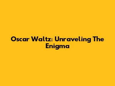 Oscar Waltz: Unraveling The Enigma