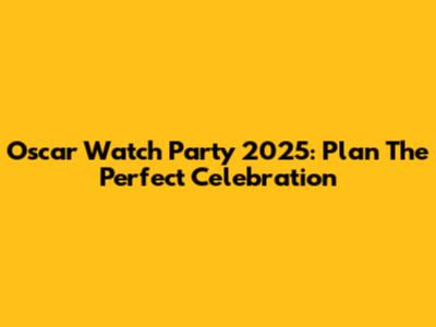 Oscar Watch Party 2025: Plan The Perfect Celebration
