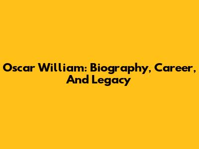 Oscar William: Biography, Career, And Legacy