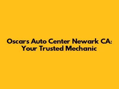 Oscars Auto Center Newark CA: Your Trusted Mechanic