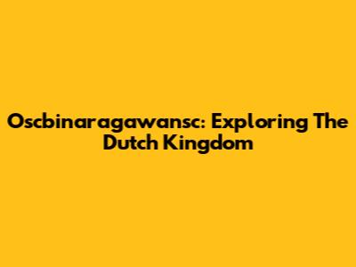 Oscbinaragawansc: Exploring The Dutch Kingdom