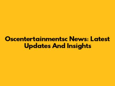 Oscentertainmentsc News: Latest Updates And Insights