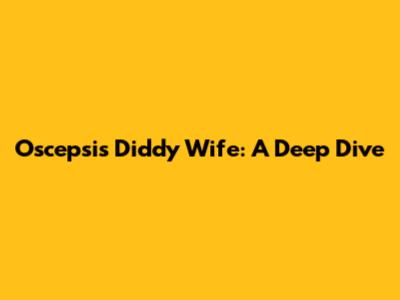 Oscepsis Diddy Wife: A Deep Dive
