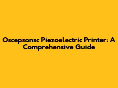 Oscepsonsc Piezoelectric Printer: A Comprehensive Guide