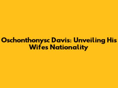 Oschonthonysc Davis: Unveiling His Wife's Nationality