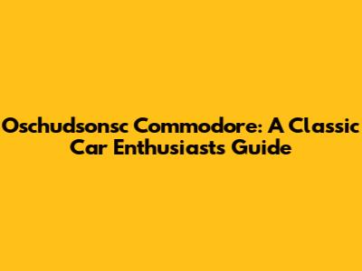 Oschudsonsc Commodore: A Classic Car Enthusiast's Guide