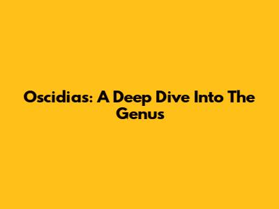 Oscidias: A Deep Dive Into The Genus