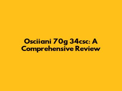 Osciiani 70g 34csc: A Comprehensive Review