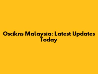 Oscikns Malaysia: Latest Updates Today