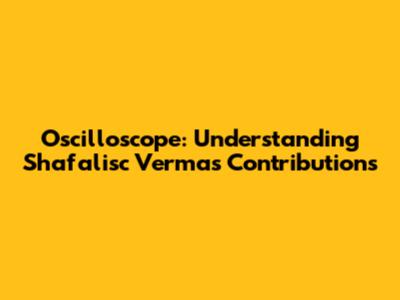 Oscilloscope: Understanding Shafalisc Verma's Contributions