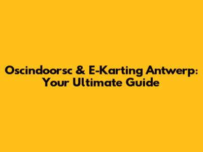 Oscindoorsc & E-Karting Antwerp: Your Ultimate Guide