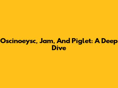 Oscinoeysc, Jam, And Piglet: A Deep Dive