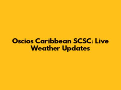 Oscios Caribbean SCSC: Live Weather Updates