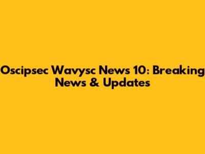 Oscipsec Wavysc News 10: Breaking News & Updates