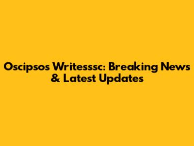 Oscipsos Writesssc: Breaking News & Latest Updates
