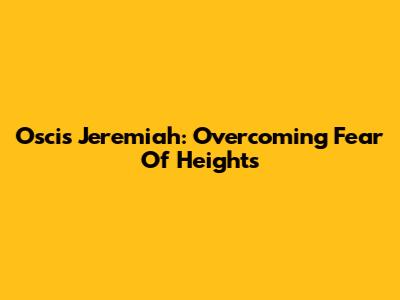 Oscis Jeremiah: Overcoming Fear Of Heights