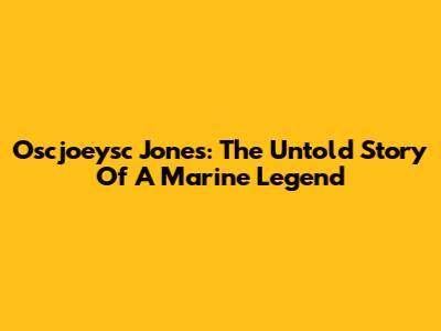 Oscjoeysc Jones: The Untold Story Of A Marine Legend