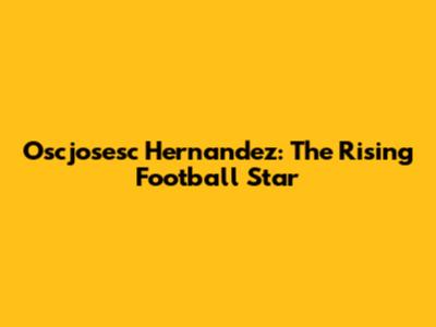 Oscjosesc Hernandez: The Rising Football Star