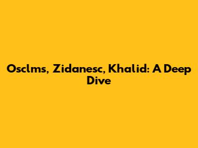 Osclms, Zidanesc, Khalid: A Deep Dive