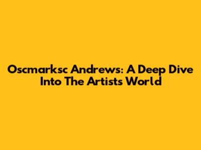Oscmarksc Andrews: A Deep Dive Into The Artist's World