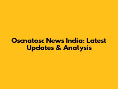 Oscnatosc News India: Latest Updates & Analysis
